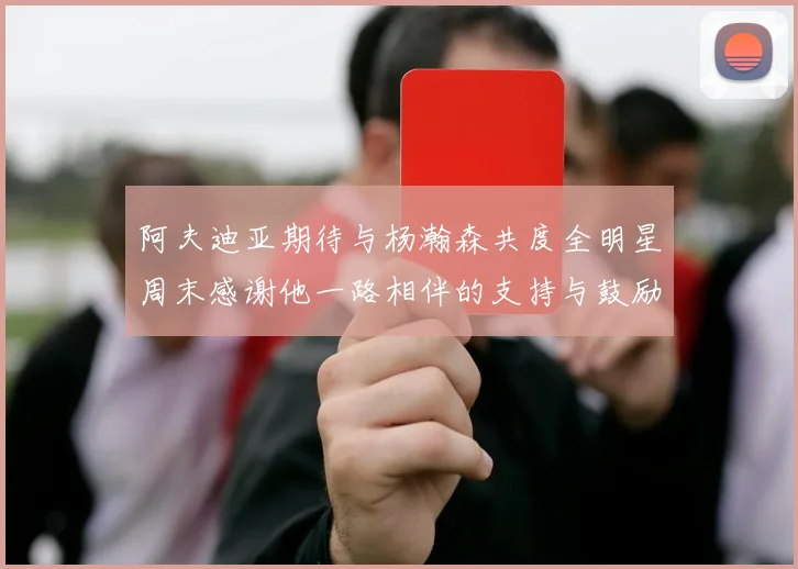 阿夫迪亚期待与杨瀚森共度全明星周末感谢他一路相伴的支持与鼓励
