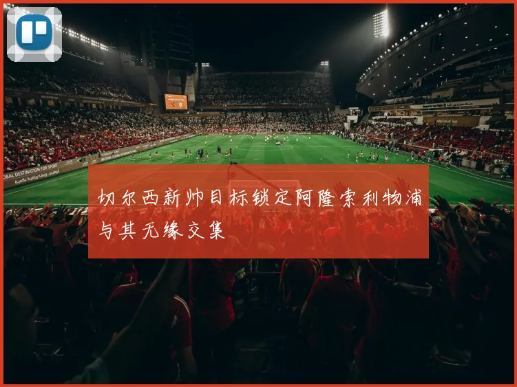 切尔西新帅目标锁定阿隆索利物浦与其无缘交集