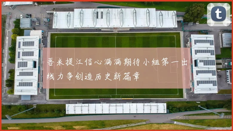 吾米提江信心满满期待小组第一出线力争创造历史新篇章