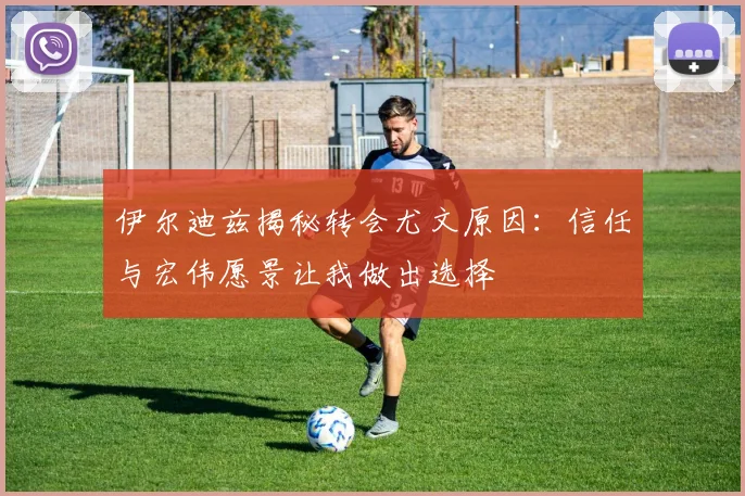 伊尔迪兹揭秘转会尤文原因：信任与宏伟愿景让我做出选择