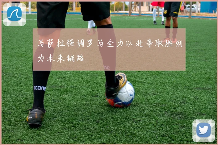 马萨拉强调罗马全力以赴争取胜利为未来铺路