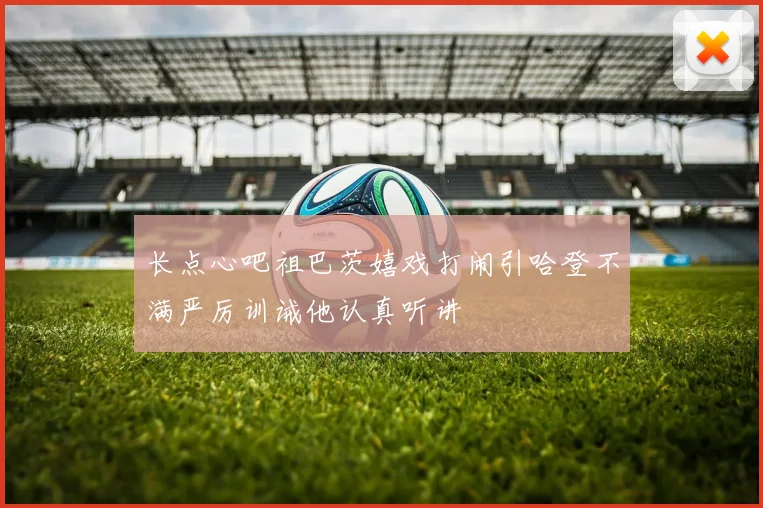 长点心吧祖巴茨嬉戏打闹引哈登不满严厉训诫他认真听讲