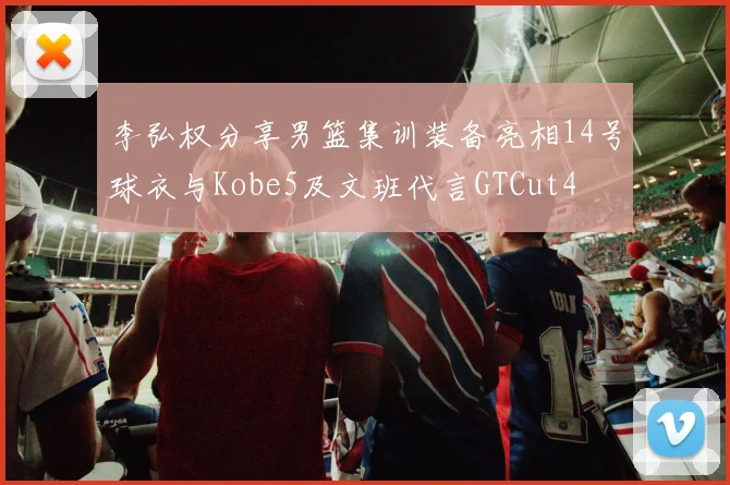 李弘权分享男篮集训装备亮相14号球衣与Kobe5及文班代言GTCut4