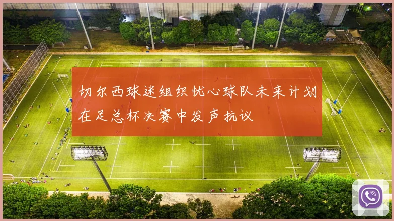 切尔西球迷组织忧心球队未来计划在足总杯决赛中发声抗议