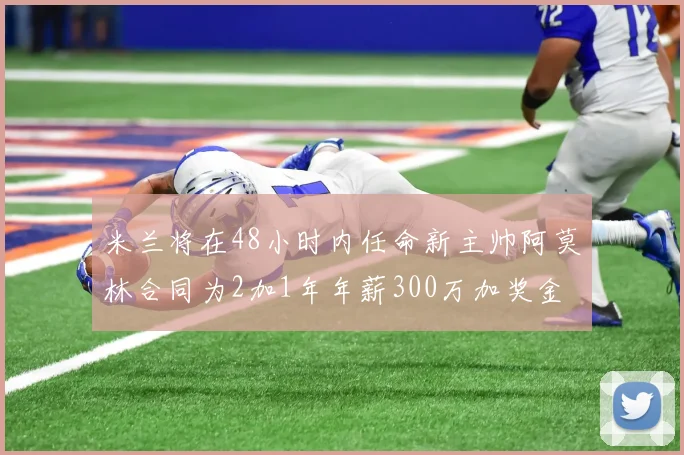 米兰将在48小时内任命新主帅阿莫林合同为2加1年年薪300万加奖金