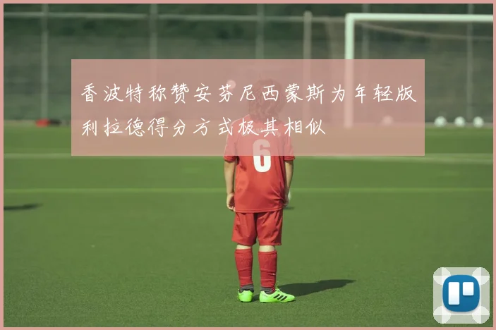 香波特称赞安芬尼西蒙斯为年轻版利拉德得分方式极其相似