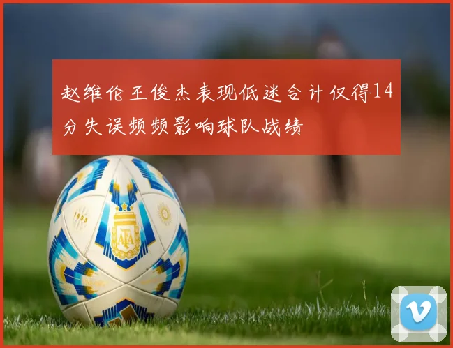 赵维伦王俊杰表现低迷合计仅得14分失误频频影响球队战绩