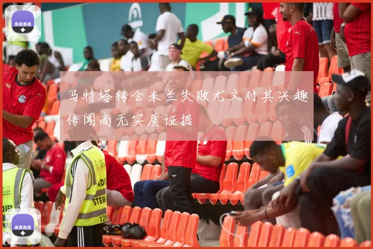 马特塔转会米兰失败尤文对其兴趣传闻尚无实质证据