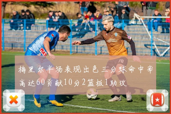 梅里尔半场表现出色三分球命中率高达60贡献10分2篮板1助攻
