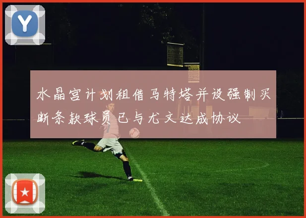 水晶宫计划租借马特塔并设强制买断条款球员已与尤文达成协议