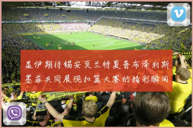 盖伊期待锡安莫兰特夏普布泽利斯墨菲共同展现扣篮大赛的精彩瞬间