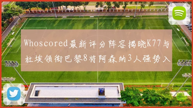 Whoscored最新评分阵容揭晓K77与杜埃领衔巴黎8将阿森纳3人强势入选