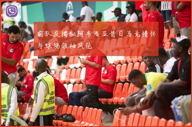 前队友揭秘阿韦洛亚昔日马竞情怀与球场领袖风范