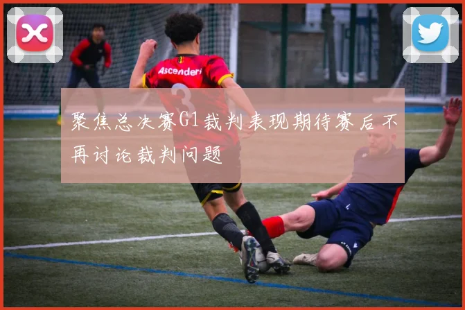 聚焦总决赛G1裁判表现期待赛后不再讨论裁判问题
