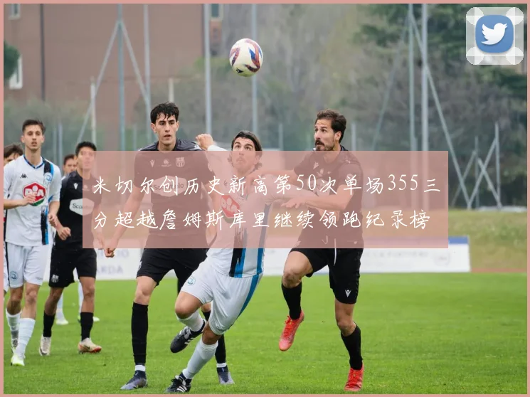 米切尔创历史新高第50次单场355三分超越詹姆斯库里继续领跑纪录榜
