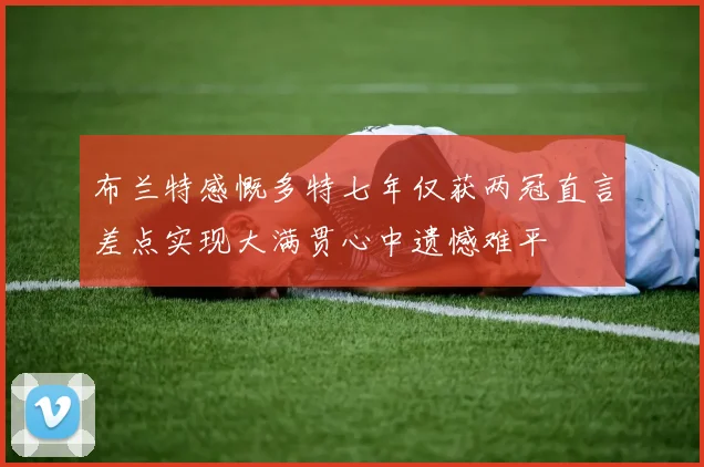布兰特感慨多特七年仅获两冠直言差点实现大满贯心中遗憾难平