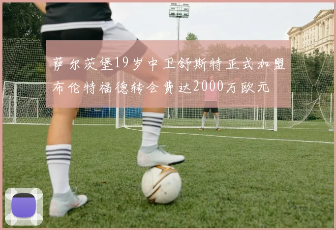 萨尔茨堡19岁中卫舒斯特正式加盟布伦特福德转会费达2000万欧元