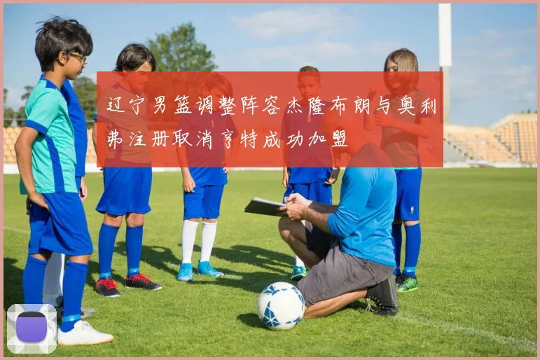 辽宁男篮调整阵容杰隆布朗与奥利弗注册取消亨特成功加盟