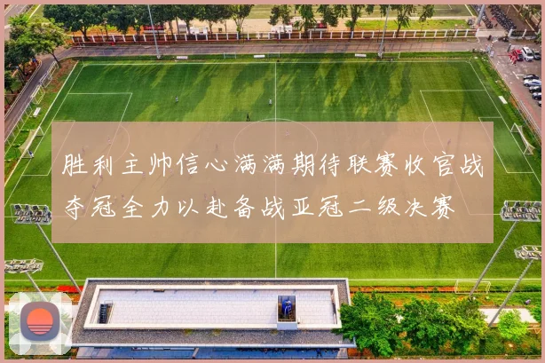 胜利主帅信心满满期待联赛收官战夺冠全力以赴备战亚冠二级决赛