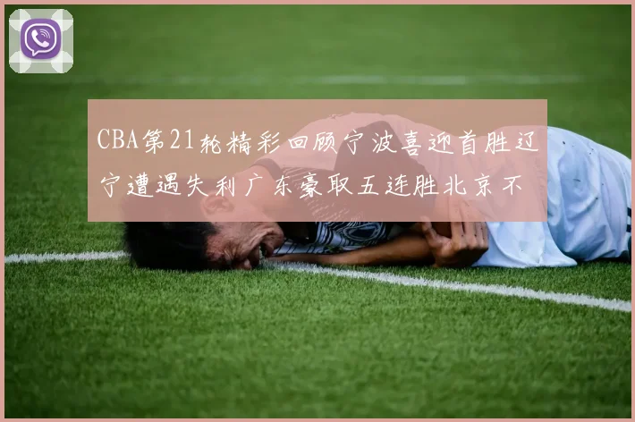CBA第21轮精彩回顾宁波喜迎首胜辽宁遭遇失利广东豪取五连胜北京不敌天津江苏力克新疆