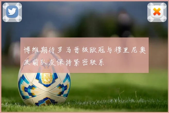 博维期待罗马晋级欧冠与穆里尼奥及前队友保持紧密联系
