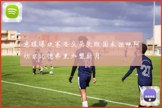 意媒曝坎塞洛交易失败国米拒绝阿切尔比德弗里加盟新月