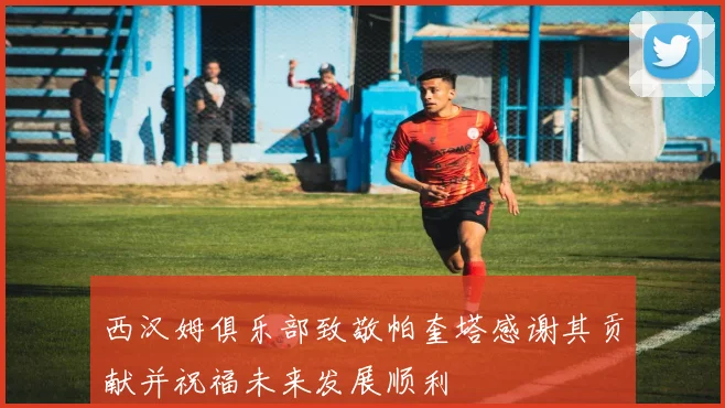 西汉姆俱乐部致敬帕奎塔感谢其贡献并祝福未来发展顺利