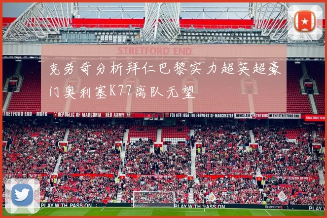 克劳奇分析拜仁巴黎实力超英超豪门奥利塞K77离队无望