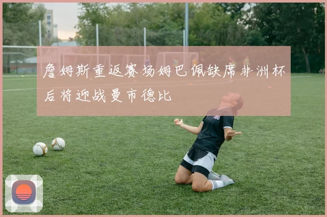 詹姆斯重返赛场姆巴佩缺席非洲杯后将迎战曼市德比
