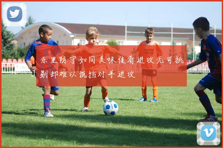 东里防守如同美味佳肴进攻无可挑剔却难以抵挡对手进攻