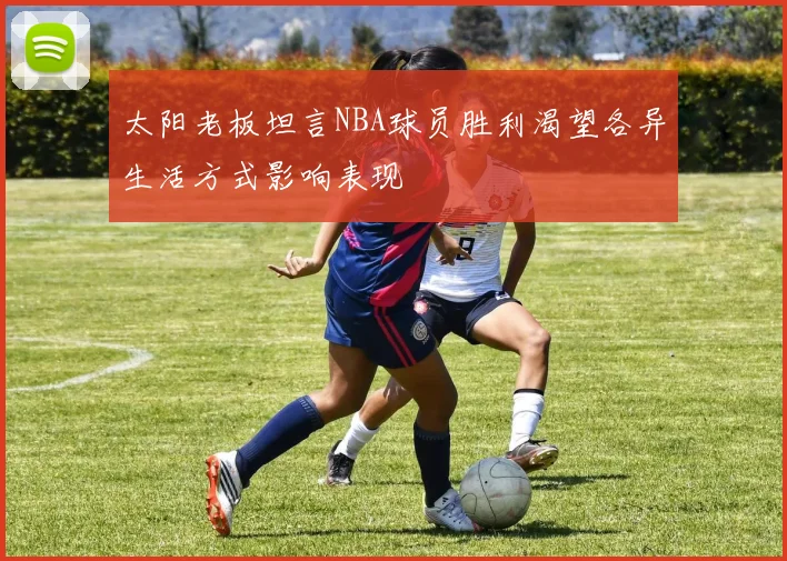 太阳老板坦言NBA球员胜利渴望各异生活方式影响表现