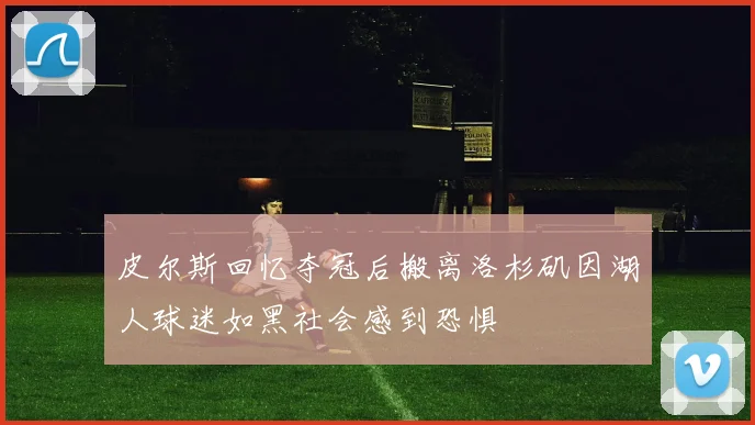皮尔斯回忆夺冠后搬离洛杉矶因湖人球迷如黑社会感到恐惧