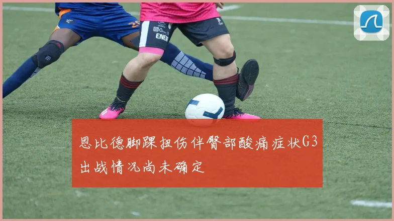 恩比德脚踝扭伤伴臀部酸痛症状G3出战情况尚未确定