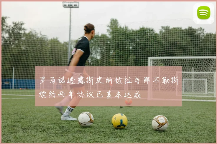 罗马诺透露斯皮纳佐拉与那不勒斯续约两年协议已基本达成