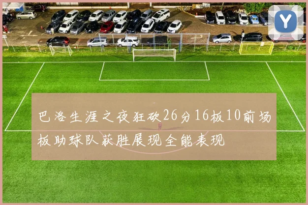 巴洛生涯之夜狂砍26分16板10前场板助球队获胜展现全能表现